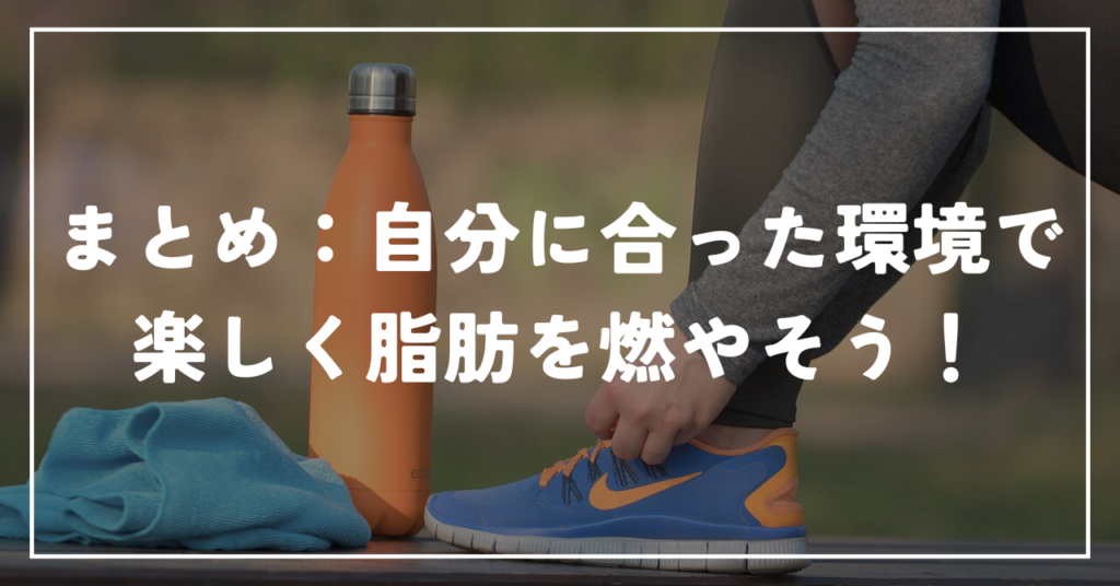 まとめ：自分に合った環境で楽しく脂肪を燃やそう！