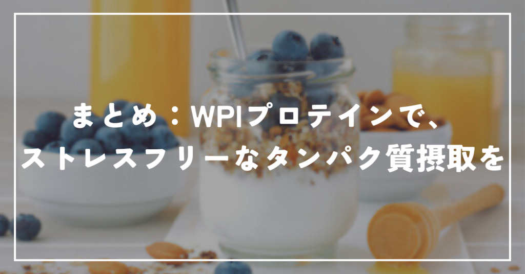 まとめ：WPIプロテインで、ストレスフリーなタンパク質摂取を