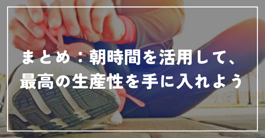 まとめ：朝時間を活用して、最高の生産性を手に入れよう