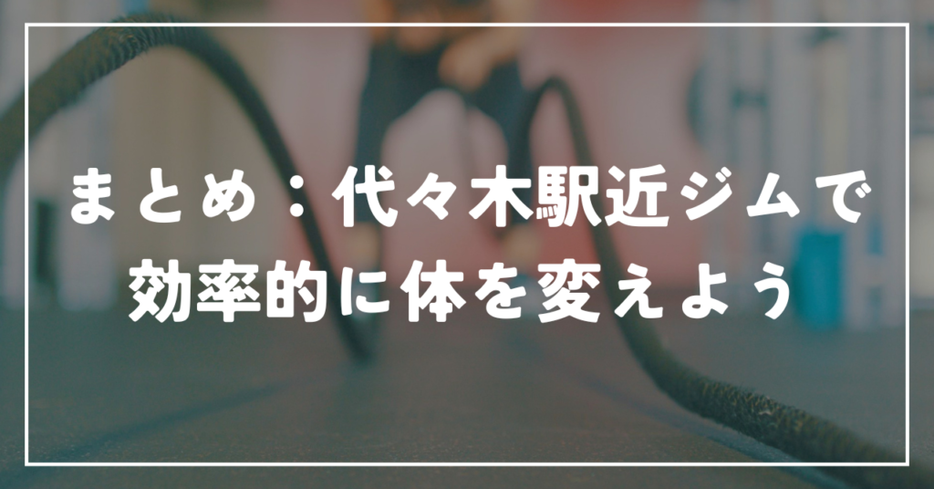 まとめ：代々木駅近ジムで効率的に体を変えよう